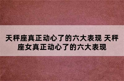 天秤座真正动心了的六大表现 天秤座女真正动心了的六大表现